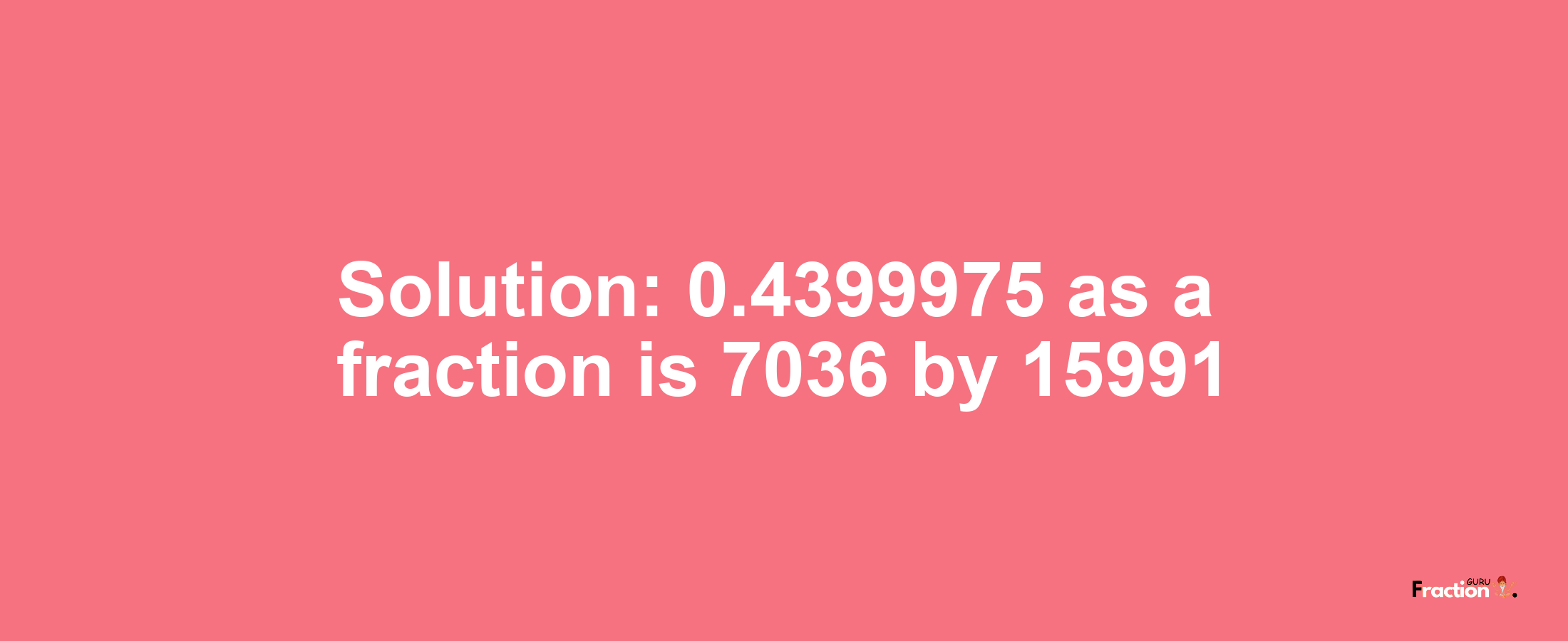 Solution:0.4399975 as a fraction is 7036/15991